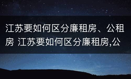 江苏要如何区分廉租房、公租房 江苏要如何区分廉租房,公租房和商品房