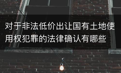 对于非法低价出让国有土地使用权犯罪的法律确认有哪些