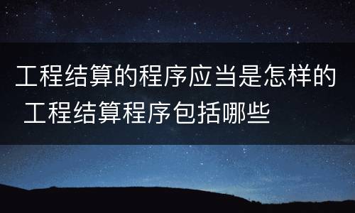 工程结算的程序应当是怎样的 工程结算程序包括哪些