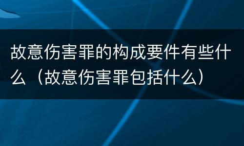 故意伤害罪的构成要件有些什么（故意伤害罪包括什么）