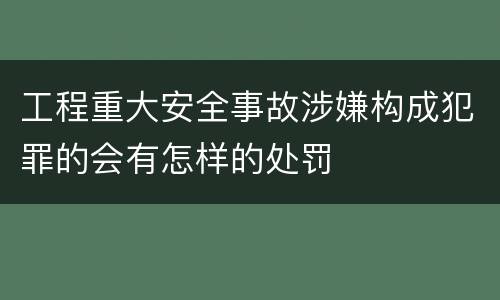 工程重大安全事故涉嫌构成犯罪的会有怎样的处罚