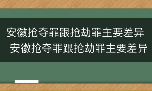安徽抢夺罪跟抢劫罪主要差异 安徽抢夺罪跟抢劫罪主要差异是什么