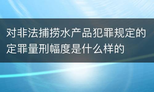 对非法捕捞水产品犯罪规定的定罪量刑幅度是什么样的