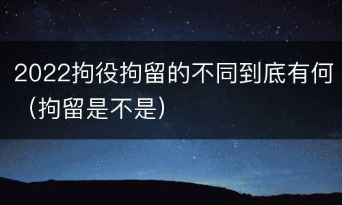 2022拘役拘留的不同到底有何（拘留是不是）