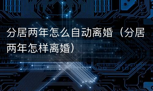 分居两年怎么自动离婚（分居两年怎样离婚）