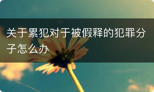 关于累犯对于被假释的犯罪分子怎么办