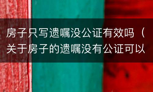 房子只写遗嘱没公证有效吗（关于房子的遗嘱没有公证可以直接认定有效吗）