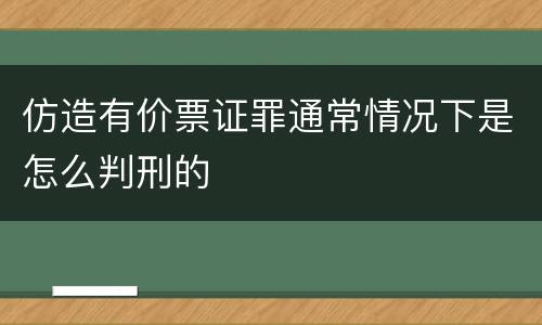 仿造有价票证罪通常情况下是怎么判刑的