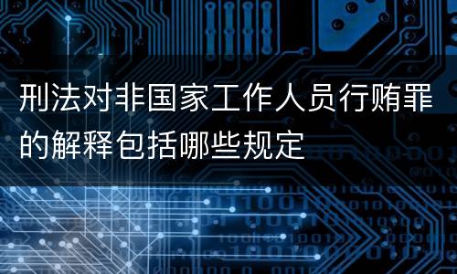 刑法对非国家工作人员行贿罪的解释包括哪些规定
