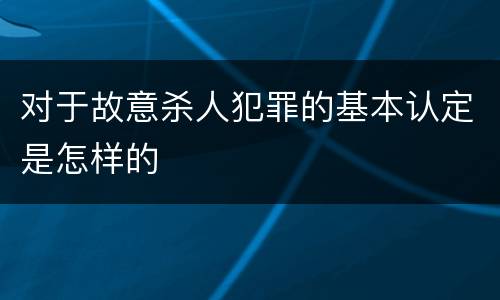 对于故意杀人犯罪的基本认定是怎样的