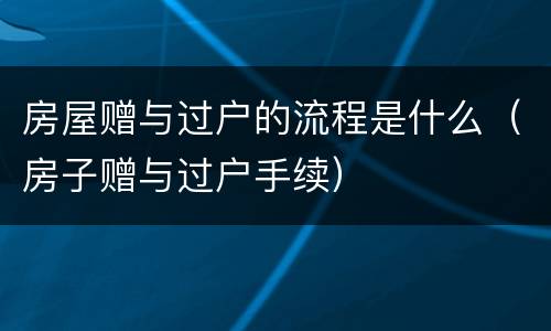 房屋赠与过户的流程是什么（房子赠与过户手续）
