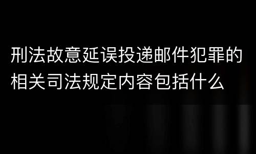 刑法故意延误投递邮件犯罪的相关司法规定内容包括什么