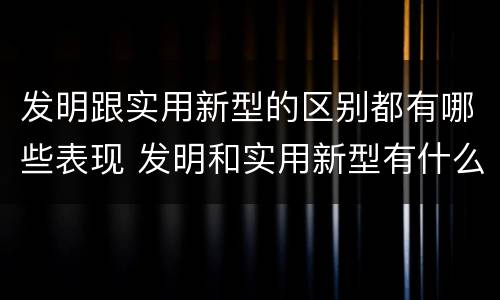 发明跟实用新型的区别都有哪些表现 发明和实用新型有什么区别