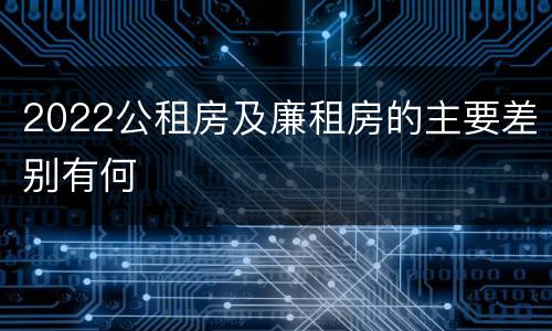 2022公租房及廉租房的主要差别有何