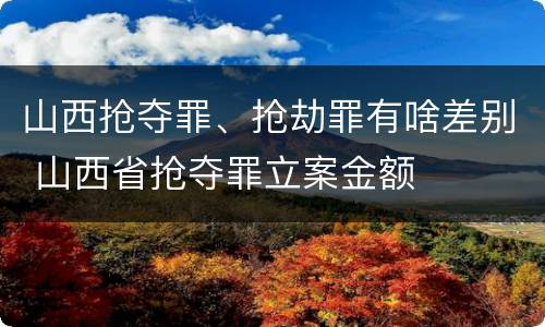 山西抢夺罪、抢劫罪有啥差别 山西省抢夺罪立案金额