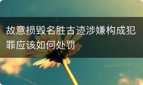 故意损毁名胜古迹涉嫌构成犯罪应该如何处罚