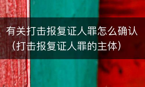 有关打击报复证人罪怎么确认（打击报复证人罪的主体）