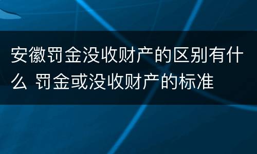 安徽罚金没收财产的区别有什么 罚金或没收财产的标准