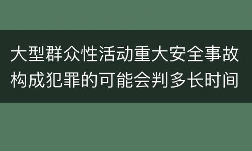 大型群众性活动重大安全事故构成犯罪的可能会判多长时间