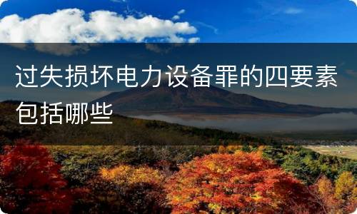 过失损坏电力设备罪的四要素包括哪些