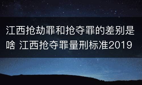 江西抢劫罪和抢夺罪的差别是啥 江西抢夺罪量刑标准2019