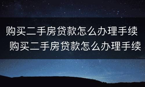 购买二手房贷款怎么办理手续 购买二手房贷款怎么办理手续流程