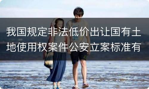 我国规定非法低价出让国有土地使用权案件公安立案标准有哪些规定