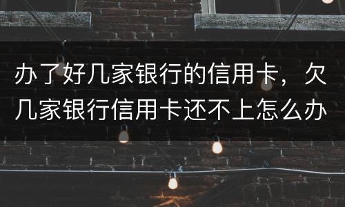 办了好几家银行的信用卡，欠几家银行信用卡还不上怎么办