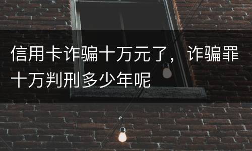 信用卡诈骗十万元了，诈骗罪十万判刑多少年呢
