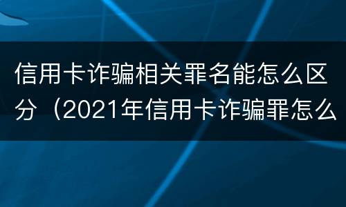 信用卡诈骗相关罪名能怎么区分（2021年信用卡诈骗罪怎么认定）