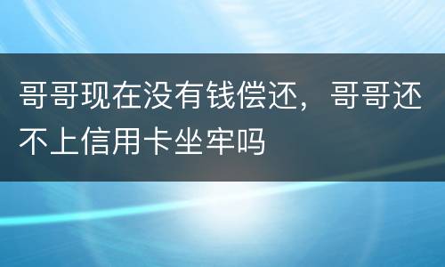 哥哥现在没有钱偿还，哥哥还不上信用卡坐牢吗