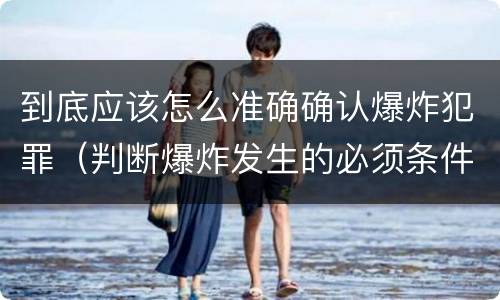 到底应该怎么准确确认爆炸犯罪（判断爆炸发生的必须条件有哪些?）