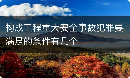 构成工程重大安全事故犯罪要满足的条件有几个