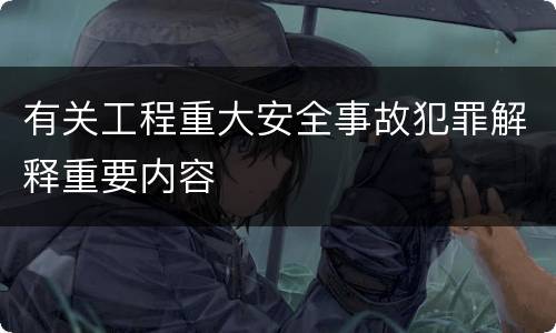 有关工程重大安全事故犯罪解释重要内容