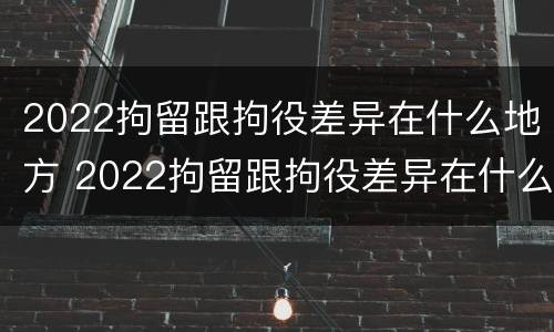 2022拘留跟拘役差异在什么地方 2022拘留跟拘役差异在什么地方执行
