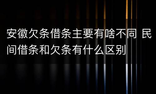 安徽欠条借条主要有啥不同 民间借条和欠条有什么区别