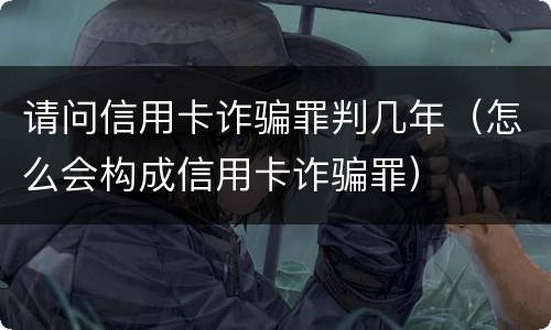 请问信用卡诈骗罪判几年（怎么会构成信用卡诈骗罪）