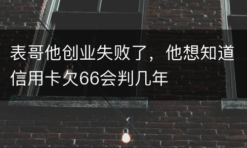 表哥他创业失败了，他想知道信用卡欠66会判几年