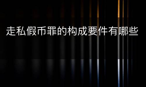 走私假币罪的构成要件有哪些