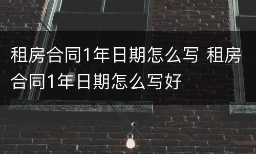 租房合同1年日期怎么写 租房合同1年日期怎么写好