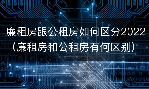 廉租房跟公租房如何区分2022（廉租房和公租房有何区别）
