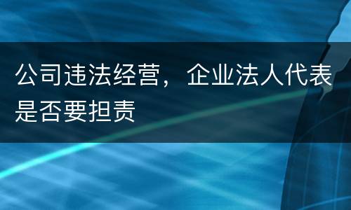 公司违法经营，企业法人代表是否要担责