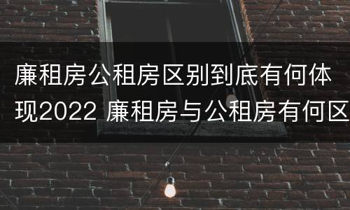廉租房公租房区别到底有何体现2022 廉租房与公租房有何区别
