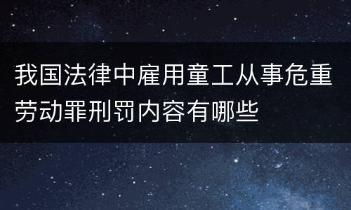 我国法律中雇用童工从事危重劳动罪刑罚内容有哪些