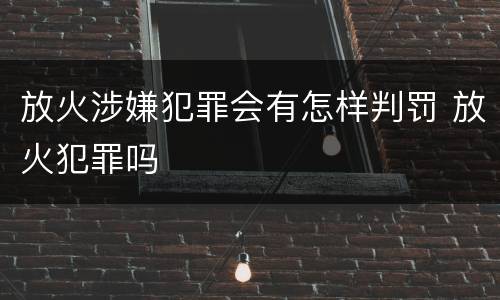 放火涉嫌犯罪会有怎样判罚 放火犯罪吗