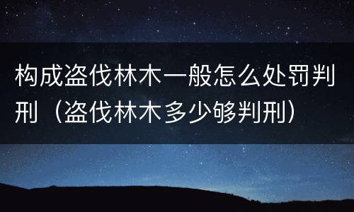 构成盗伐林木一般怎么处罚判刑（盗伐林木多少够判刑）