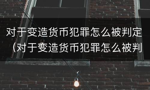 对于变造货币犯罪怎么被判定（对于变造货币犯罪怎么被判定的）