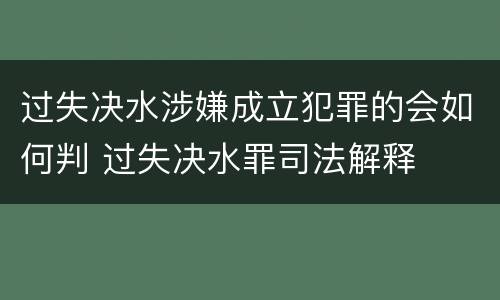 过失决水涉嫌成立犯罪的会如何判 过失决水罪司法解释