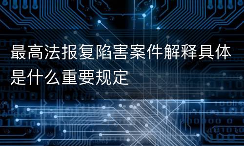 最高法报复陷害案件解释具体是什么重要规定