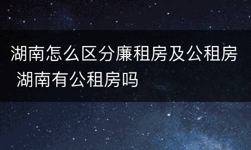 湖南怎么区分廉租房及公租房 湖南有公租房吗